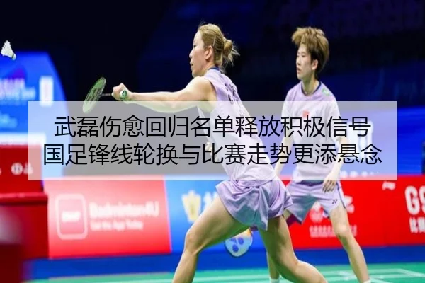 武磊伤愈回归名单释放积极信号 国足锋线轮换与比赛走势更添悬念